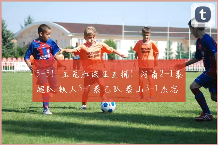 5-5！玉昆和诺亚互捅！河南2-1泰超队 铁人5-1泰乙队 泰山3-1杰志