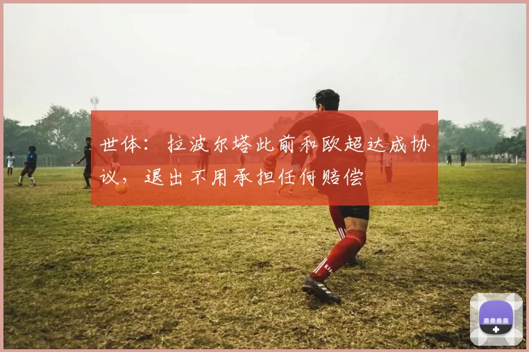 世体：拉波尔塔此前和欧超达成协议，退出不用承担任何赔偿