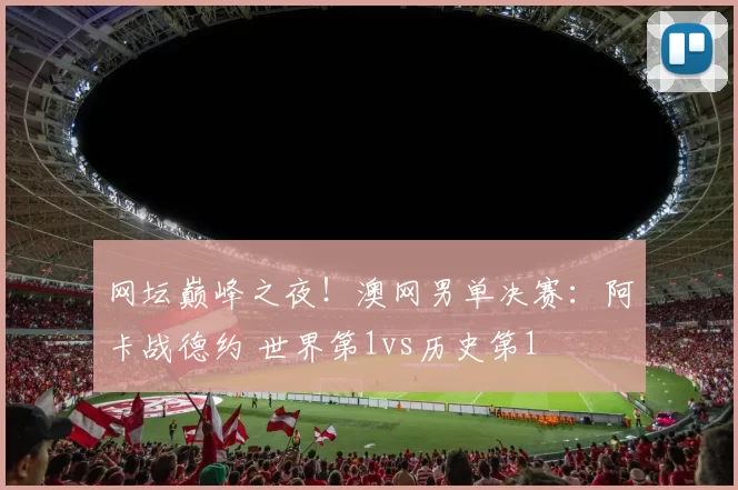 网坛巅峰之夜！澳网男单决赛：阿卡战德约 世界第1vs历史第1