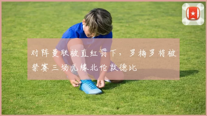 对阵曼联被直红罚下，罗梅罗将被禁赛三场无缘北伦敦德比